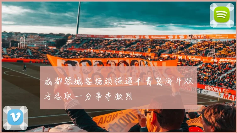 成都蓉城客场顽强逼平青岛海牛双方各取一分争夺激烈