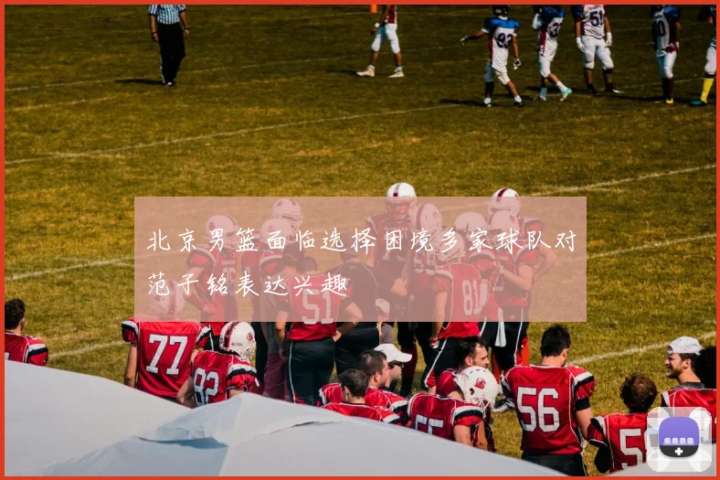 北京男篮面临选择困境多家球队对范子铭表达兴趣