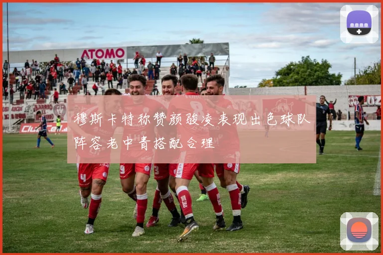 穆斯卡特称赞颜骏凌表现出色球队阵容老中青搭配合理