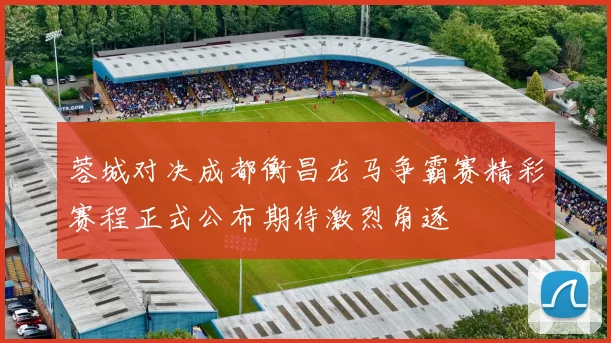 蓉城对决成都衡昌龙马争霸赛精彩赛程正式公布期待激烈角逐