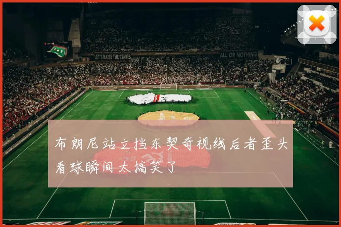 布朗尼站立挡东契奇视线后者歪头看球瞬间太搞笑了