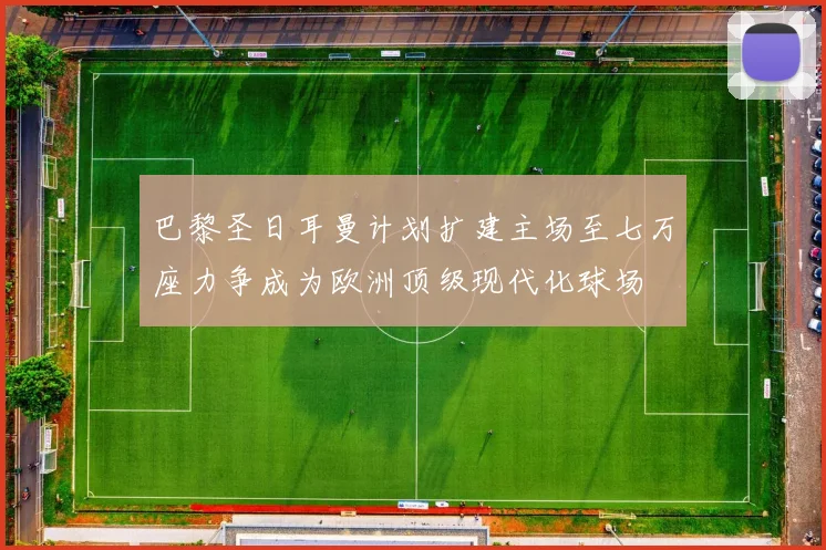 巴黎圣日耳曼计划扩建主场至七万座力争成为欧洲顶级现代化球场