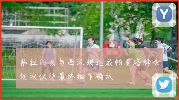 弗拉门戈与西汉姆达成帕奎塔转会协议仅待最终细节确认