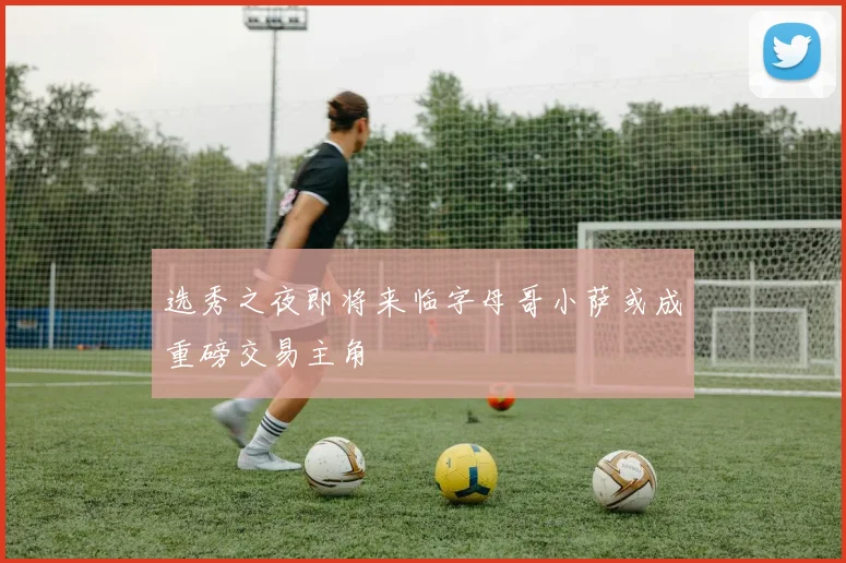 选秀之夜即将来临字母哥小萨或成重磅交易主角