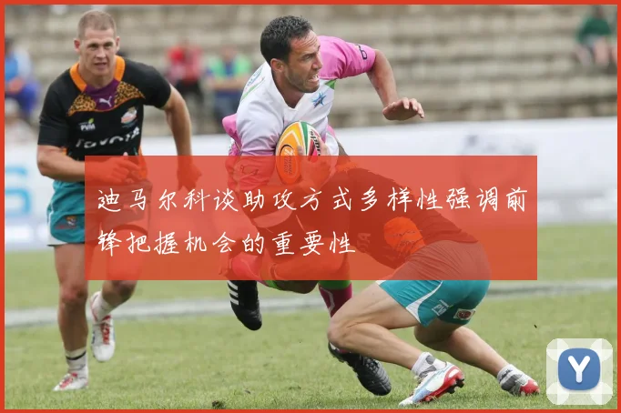 迪马尔科谈助攻方式多样性强调前锋把握机会的重要性