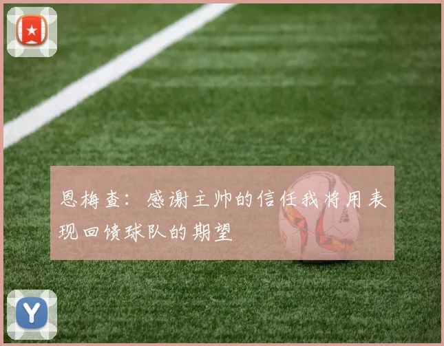 恩梅查：感谢主帅的信任我将用表现回馈球队的期望