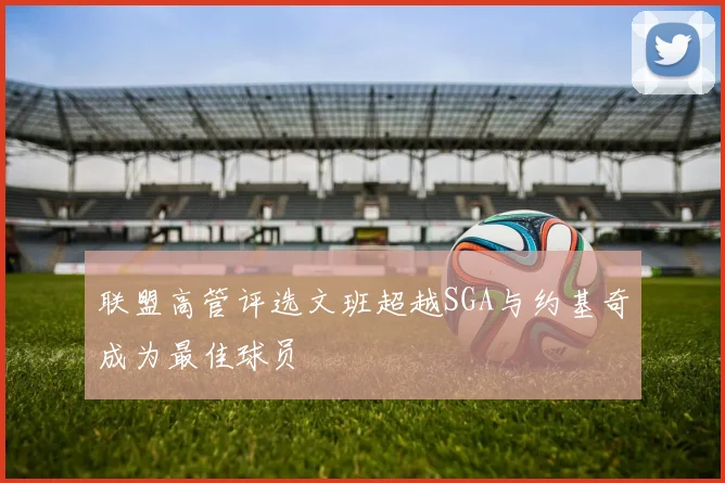 联盟高管评选文班超越SGA与约基奇成为最佳球员