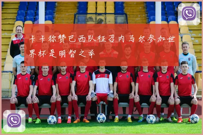 卡卡称赞巴西队征召内马尔参加世界杯是明智之举