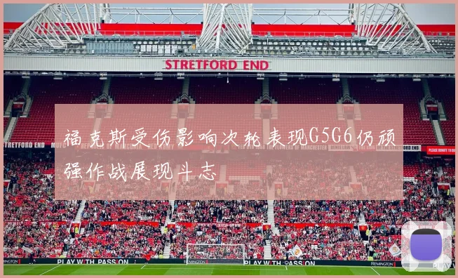福克斯受伤影响次轮表现G5G6仍顽强作战展现斗志