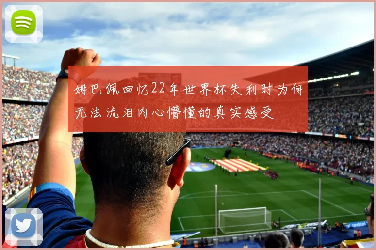 姆巴佩回忆22年世界杯失利时为何无法流泪内心懵懂的真实感受