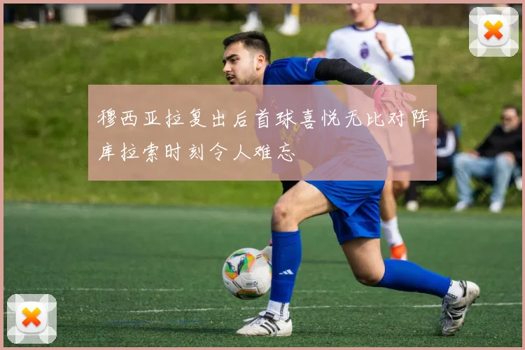 穆西亚拉复出后首球喜悦无比对阵库拉索时刻令人难忘