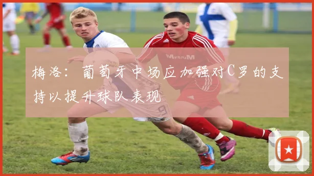 梅洛：葡萄牙中场应加强对C罗的支持以提升球队表现