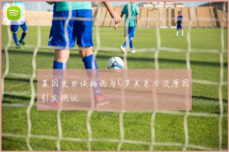 莱因克尔谈梅西与C罗关系冷淡原因引发热议