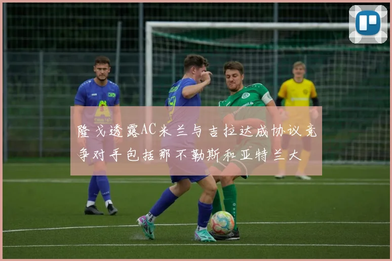 隆戈透露AC米兰与吉拉达成协议竞争对手包括那不勒斯和亚特兰大