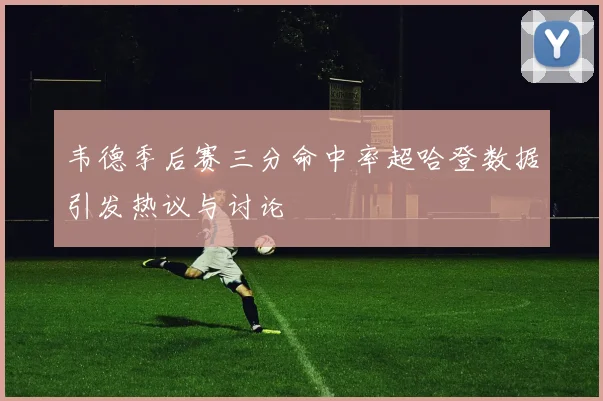 韦德季后赛三分命中率超哈登数据引发热议与讨论