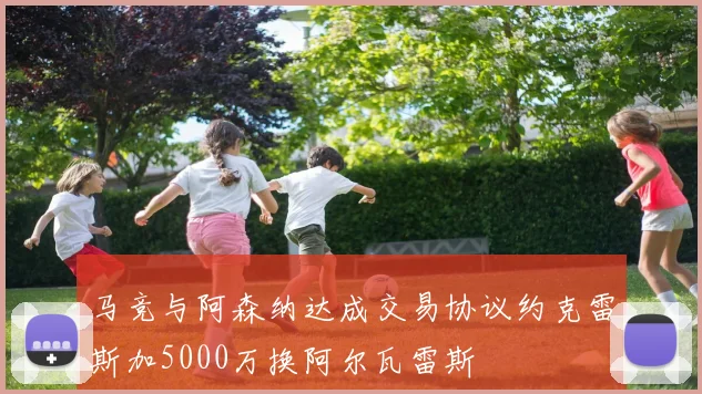 马竞与阿森纳达成交易协议约克雷斯加5000万换阿尔瓦雷斯