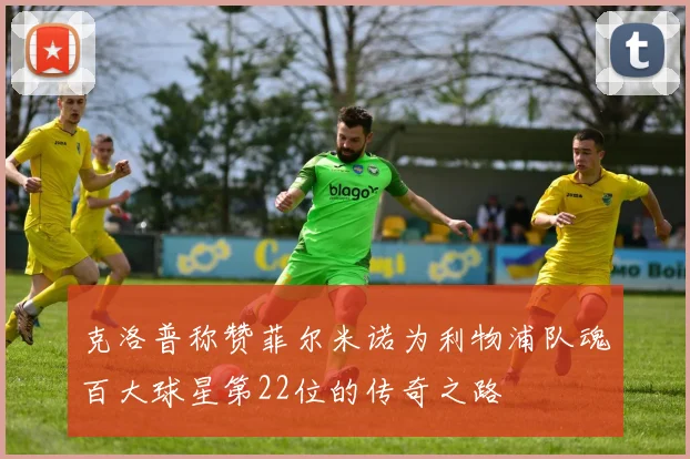 克洛普称赞菲尔米诺为利物浦队魂百大球星第22位的传奇之路