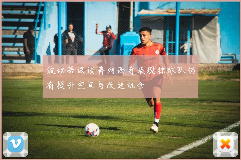 波切蒂诺谈普利西奇表现称球队仍有提升空间与改进机会