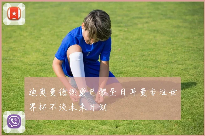 迪奥曼德热爱巴黎圣日耳曼专注世界杯不谈未来计划