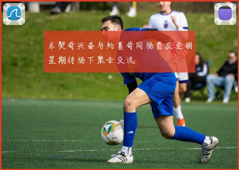东契奇兴奋与约基奇同场首发全明星期待场下聚会交流