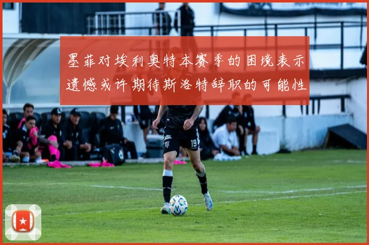 墨菲对埃利奥特本赛季的困境表示遗憾或许期待斯洛特辞职的可能性