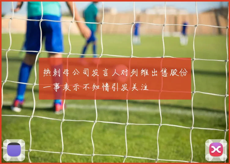 热刺母公司发言人对列维出售股份一事表示不知情引发关注