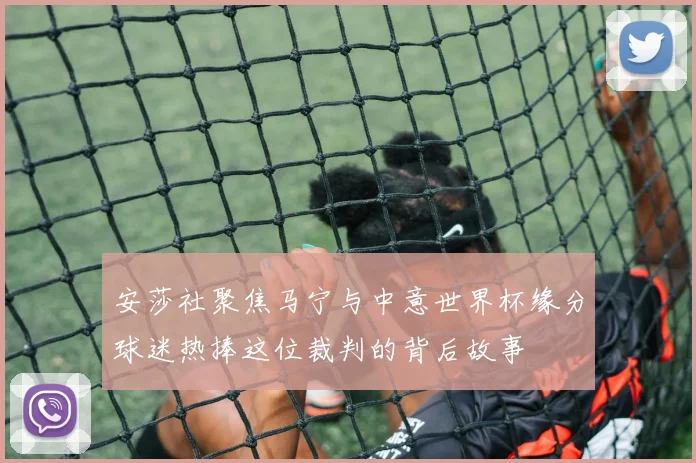 安莎社聚焦马宁与中意世界杯缘分球迷热捧这位裁判的背后故事