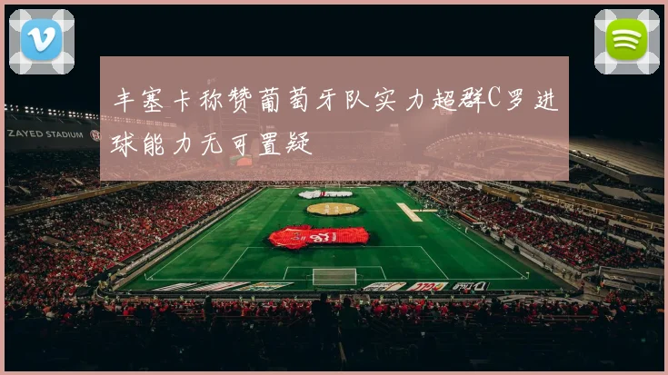丰塞卡称赞葡萄牙队实力超群C罗进球能力无可置疑