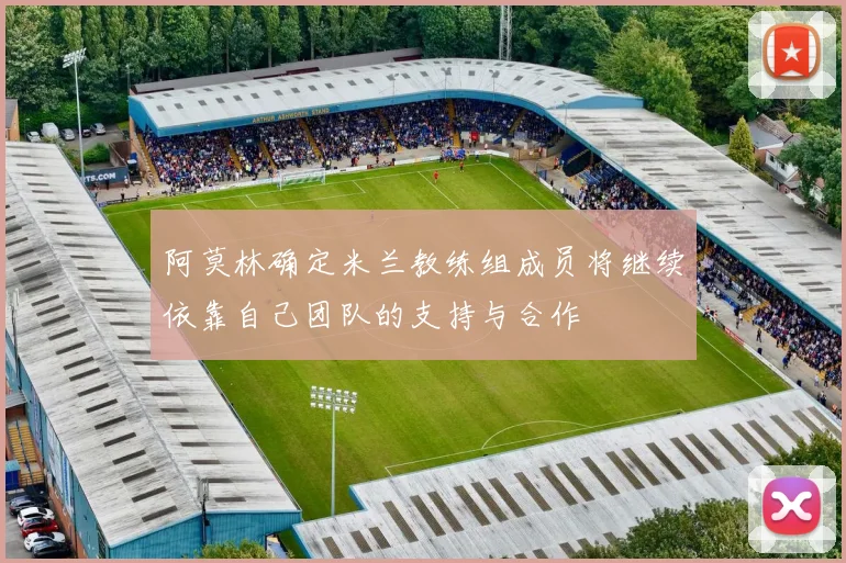 阿莫林确定米兰教练组成员将继续依靠自己团队的支持与合作