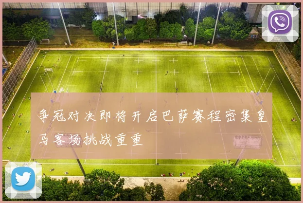 争冠对决即将开启巴萨赛程密集皇马客场挑战重重