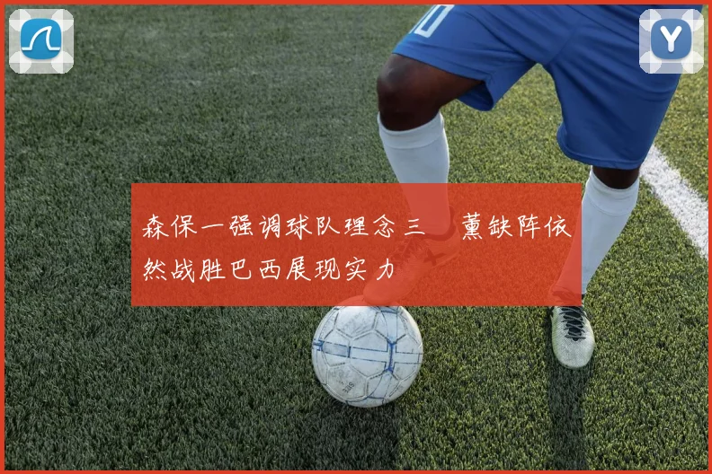 森保一强调球队理念三笘薰缺阵依然战胜巴西展现实力