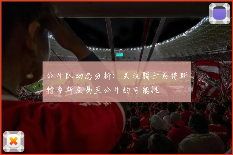 公牛队动态分析：关注骑士或将斯特鲁斯交易至公牛的可能性