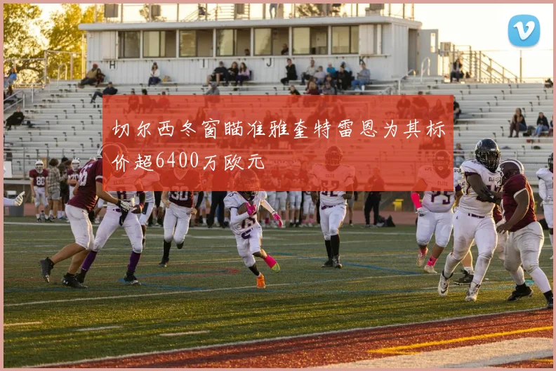 切尔西冬窗瞄准雅奎特雷恩为其标价超6400万欧元